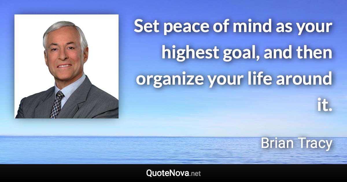 Set peace of mind as your highest goal, and then organize your life around it. - Brian Tracy quote