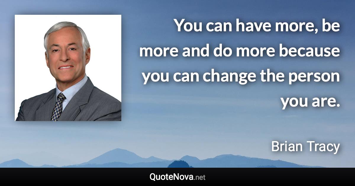 You can have more, be more and do more because you can change the person you are. - Brian Tracy quote