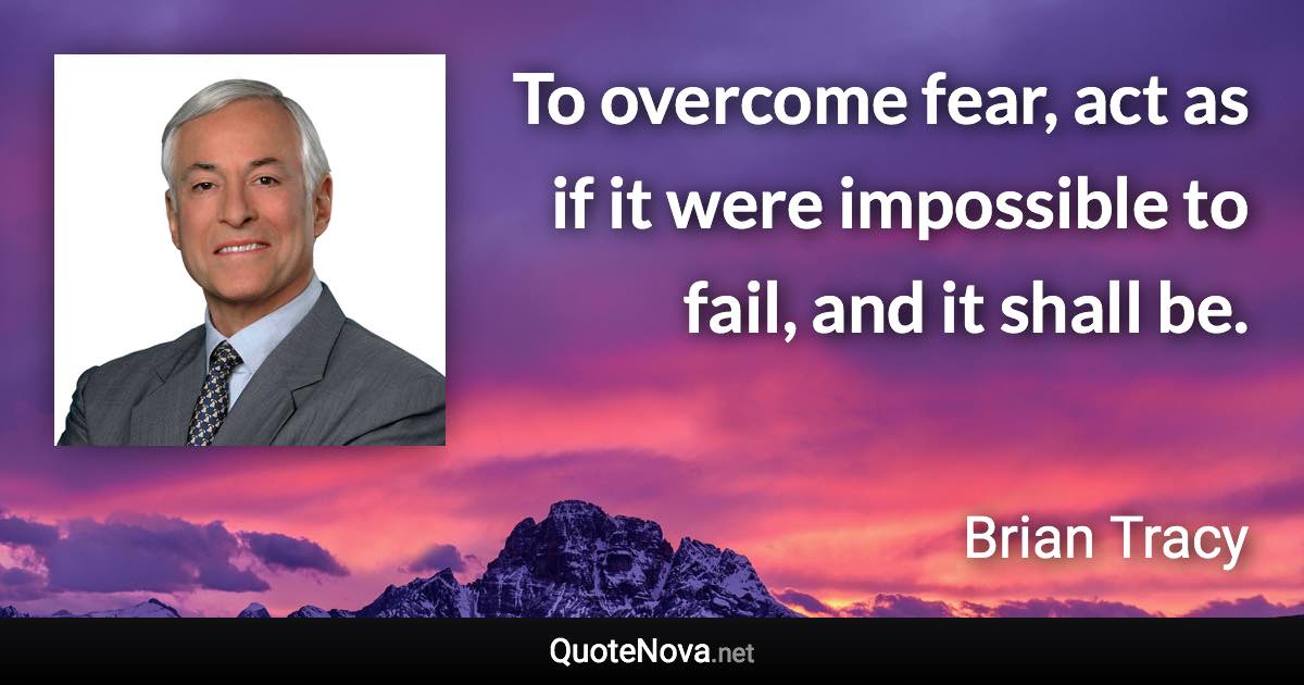 To overcome fear, act as if it were impossible to fail, and it shall be. - Brian Tracy quote