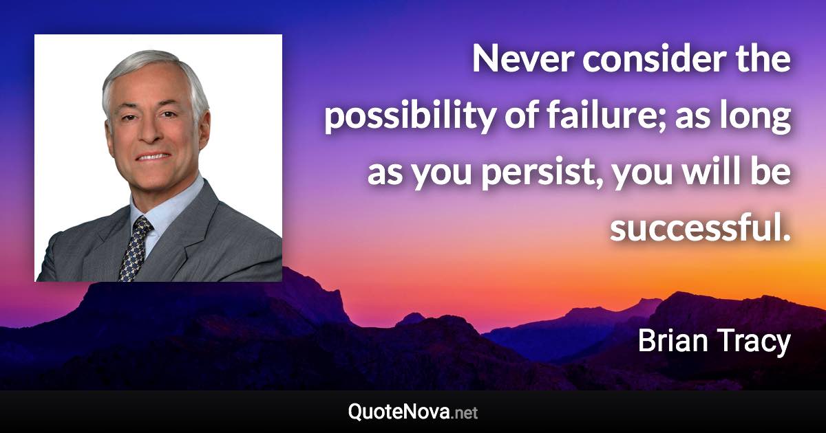 Never consider the possibility of failure; as long as you persist, you will be successful. - Brian Tracy quote