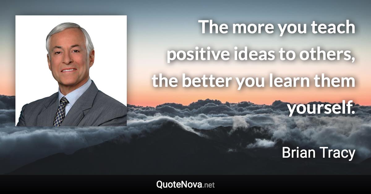 The more you teach positive ideas to others, the better you learn them yourself. - Brian Tracy quote