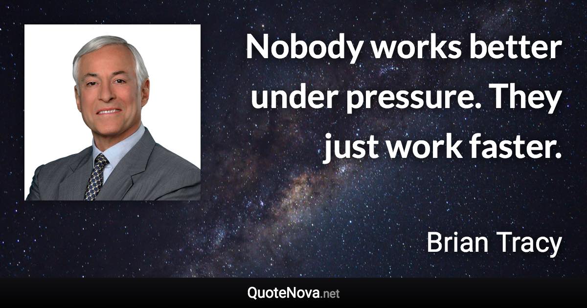 Nobody works better under pressure. They just work faster. - Brian Tracy quote