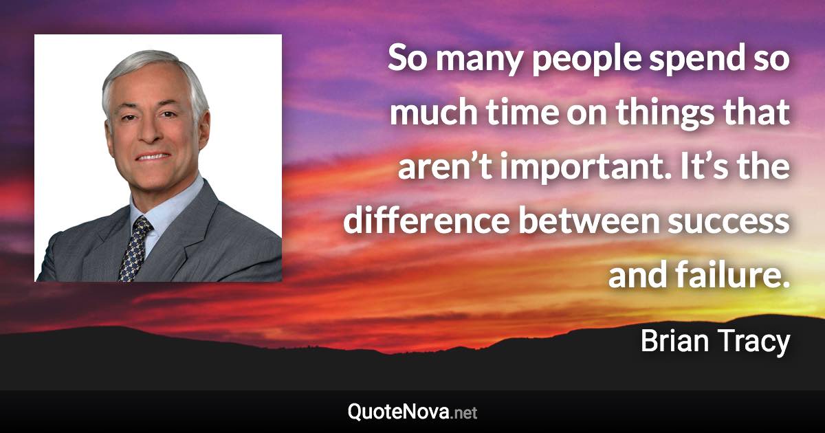 So many people spend so much time on things that aren’t important. It’s the difference between success and failure. - Brian Tracy quote