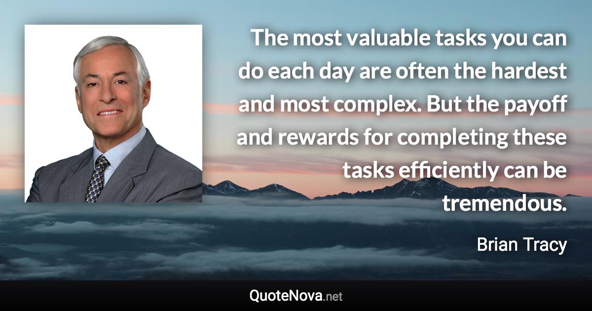 The most valuable tasks you can do each day are often the hardest and most complex. But the payoff and rewards for completing these tasks efficiently can be tremendous. - Brian Tracy quote