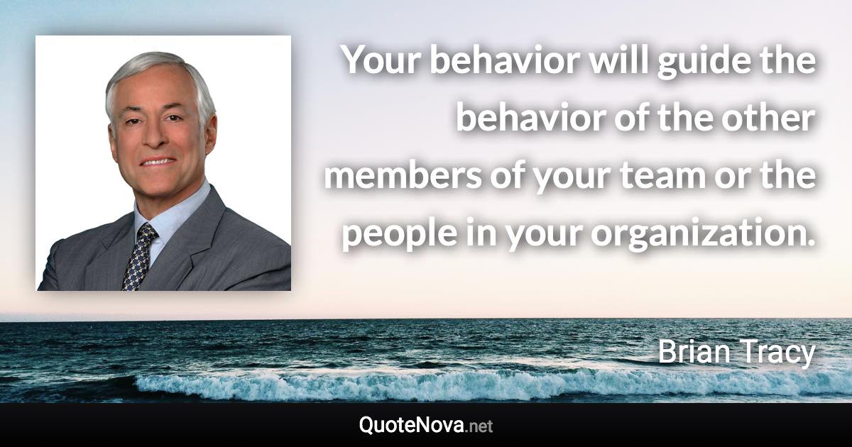 Your behavior will guide the behavior of the other members of your team or the people in your organization. - Brian Tracy quote