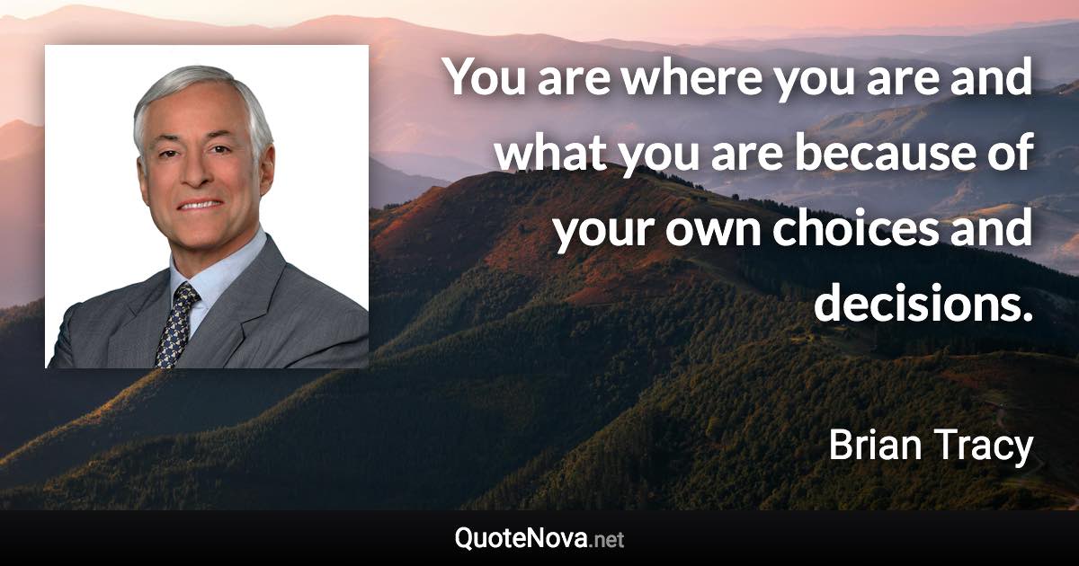 You are where you are and what you are because of your own choices and decisions. - Brian Tracy quote