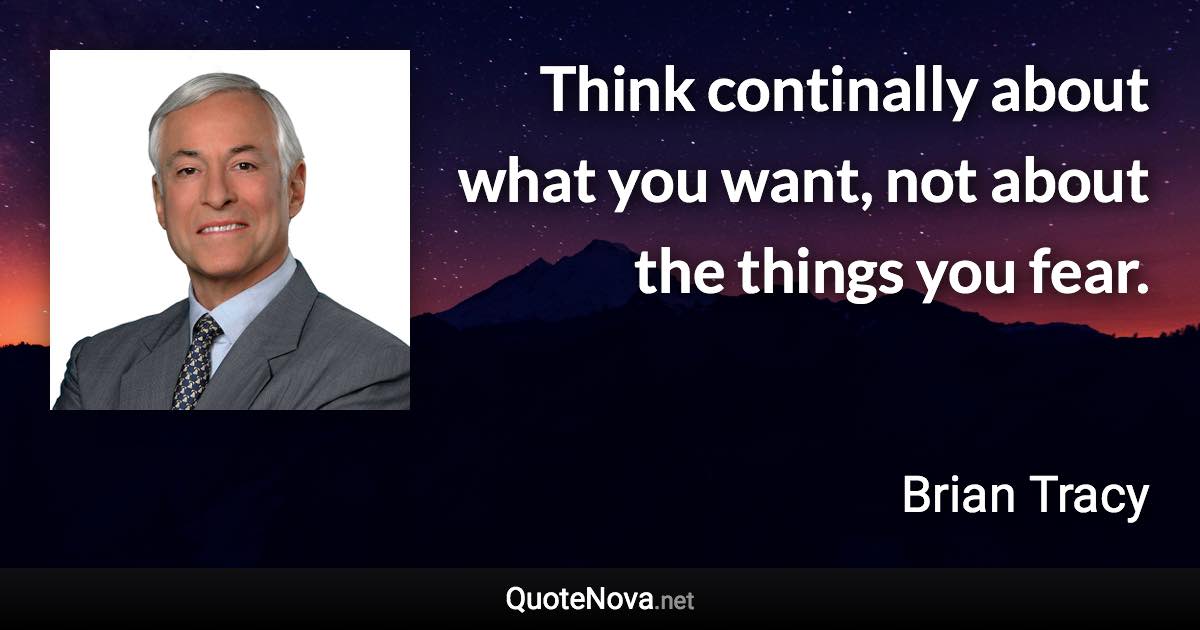 Think continally about what you want, not about the things you fear. - Brian Tracy quote