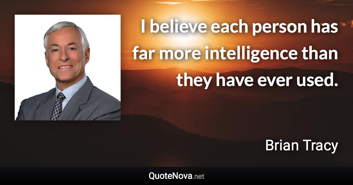 I believe each person has far more intelligence than they have ever used. - Brian Tracy quote