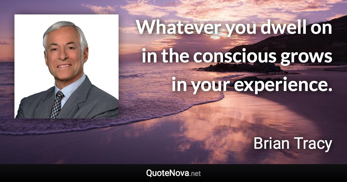 Whatever you dwell on in the conscious grows in your experience. - Brian Tracy quote