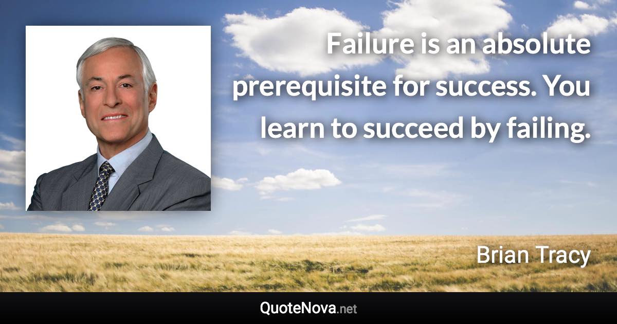 Failure is an absolute prerequisite for success. You learn to succeed by failing. - Brian Tracy quote