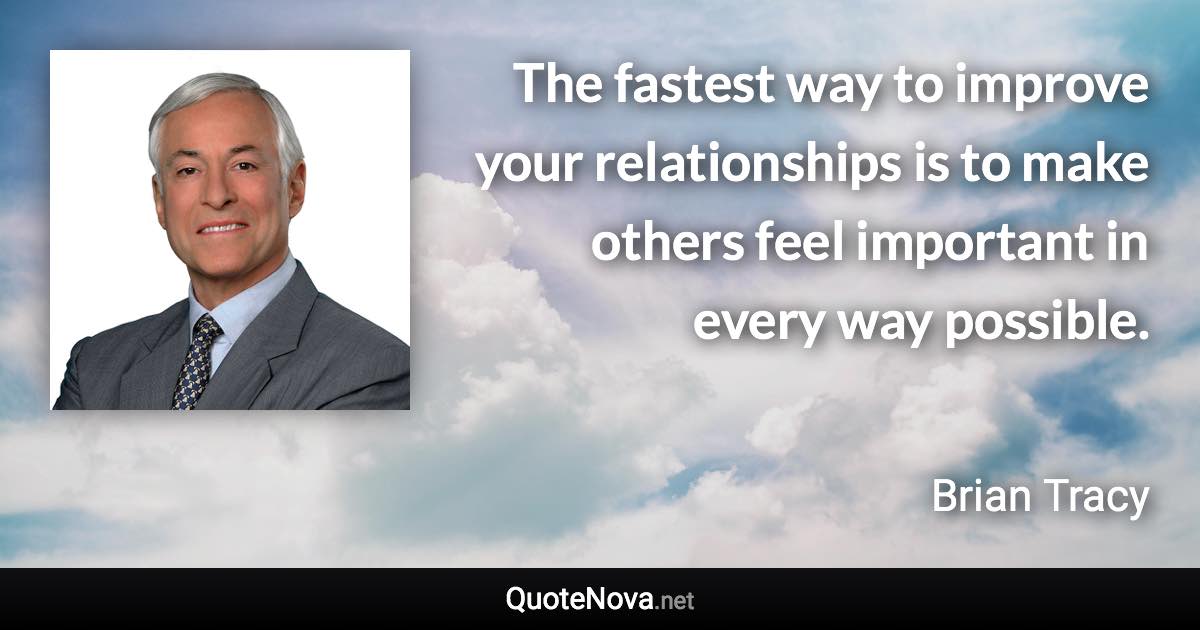 The fastest way to improve your relationships is to make others feel important in every way possible. - Brian Tracy quote