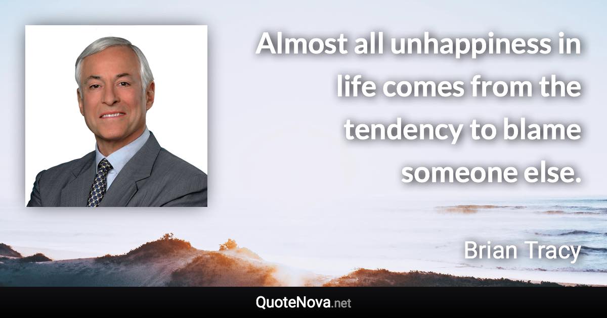 Almost all unhappiness in life comes from the tendency to blame someone else. - Brian Tracy quote