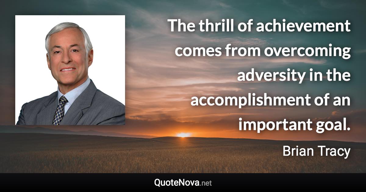 The thrill of achievement comes from overcoming adversity in the accomplishment of an important goal. - Brian Tracy quote