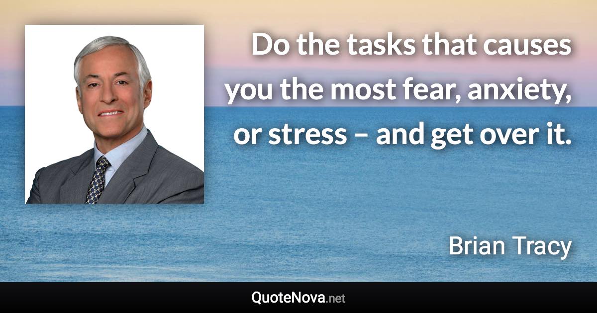 Do the tasks that causes you the most fear, anxiety, or stress – and get over it. - Brian Tracy quote