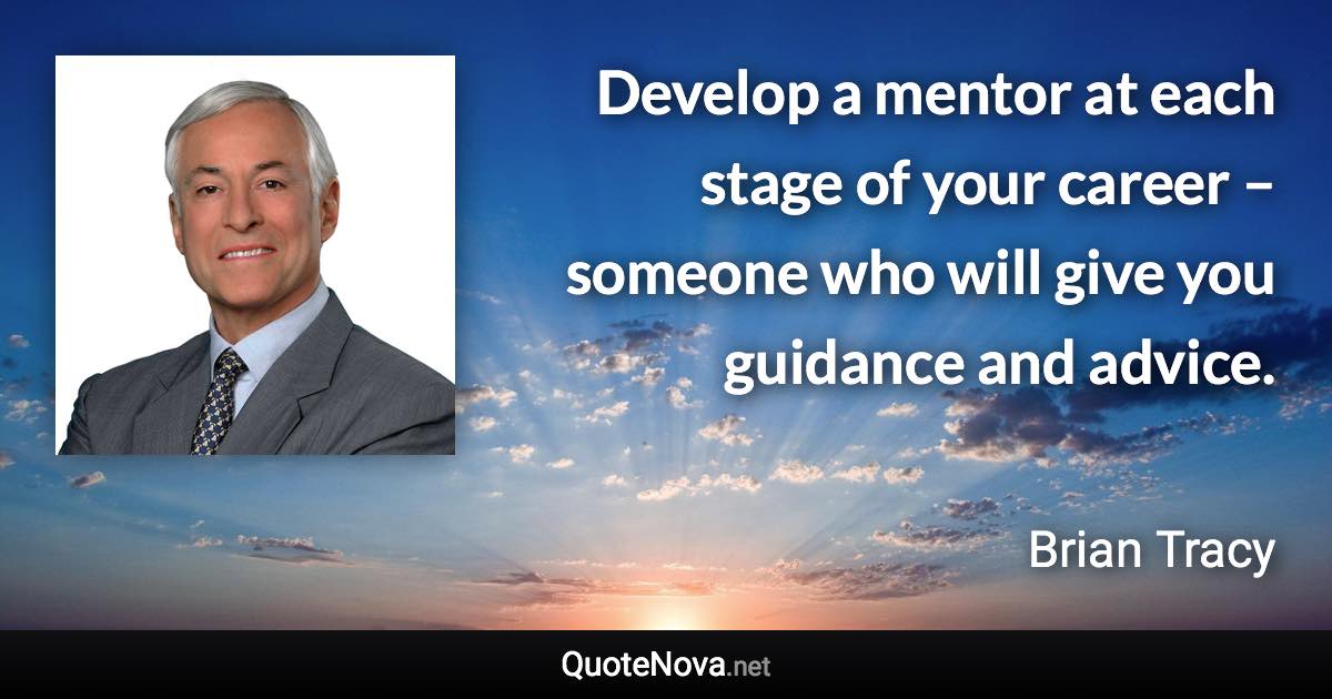 Develop a mentor at each stage of your career – someone who will give you guidance and advice. - Brian Tracy quote