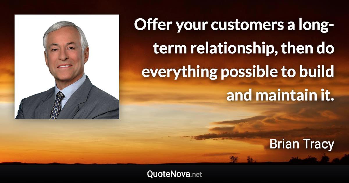 Offer your customers a long-term relationship, then do everything possible to build and maintain it. - Brian Tracy quote