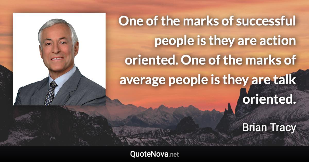 One of the marks of successful people is they are action oriented. One of the marks of average people is they are talk oriented. - Brian Tracy quote