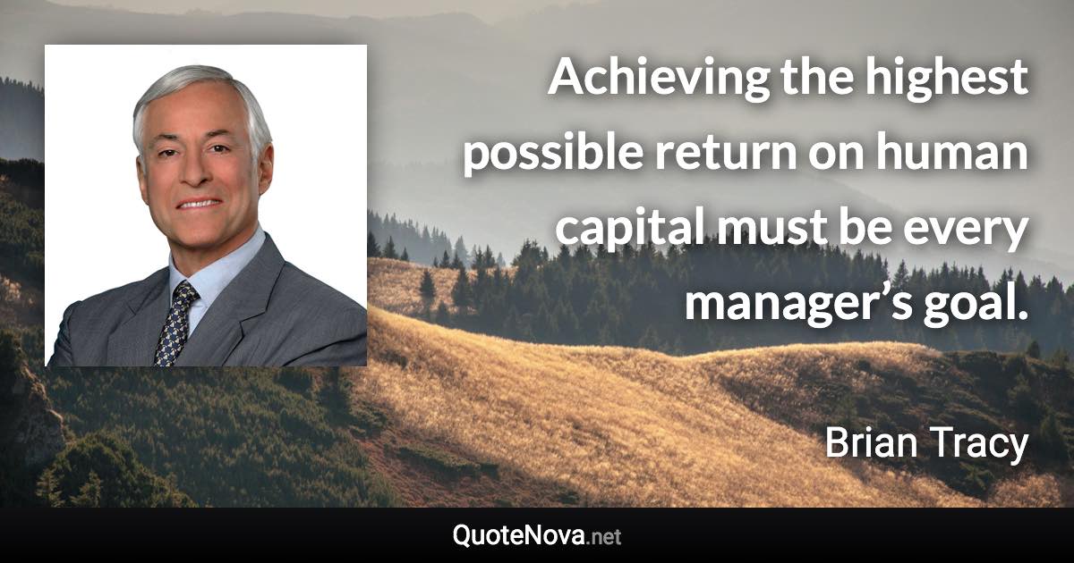 Achieving the highest possible return on human capital must be every manager’s goal. - Brian Tracy quote