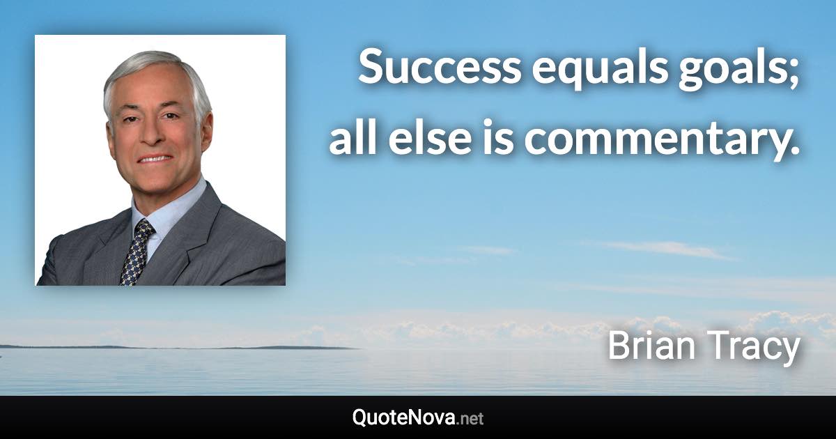 Success equals goals; all else is commentary. - Brian Tracy quote