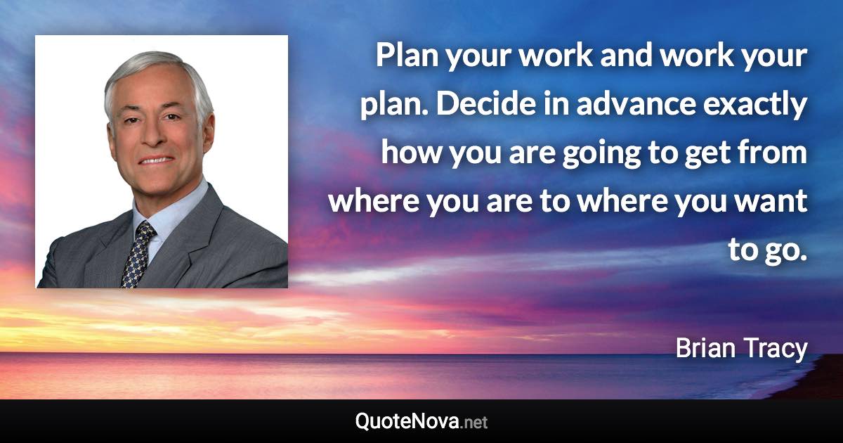 Plan your work and work your plan. Decide in advance exactly how you are going to get from where you are to where you want to go. - Brian Tracy quote