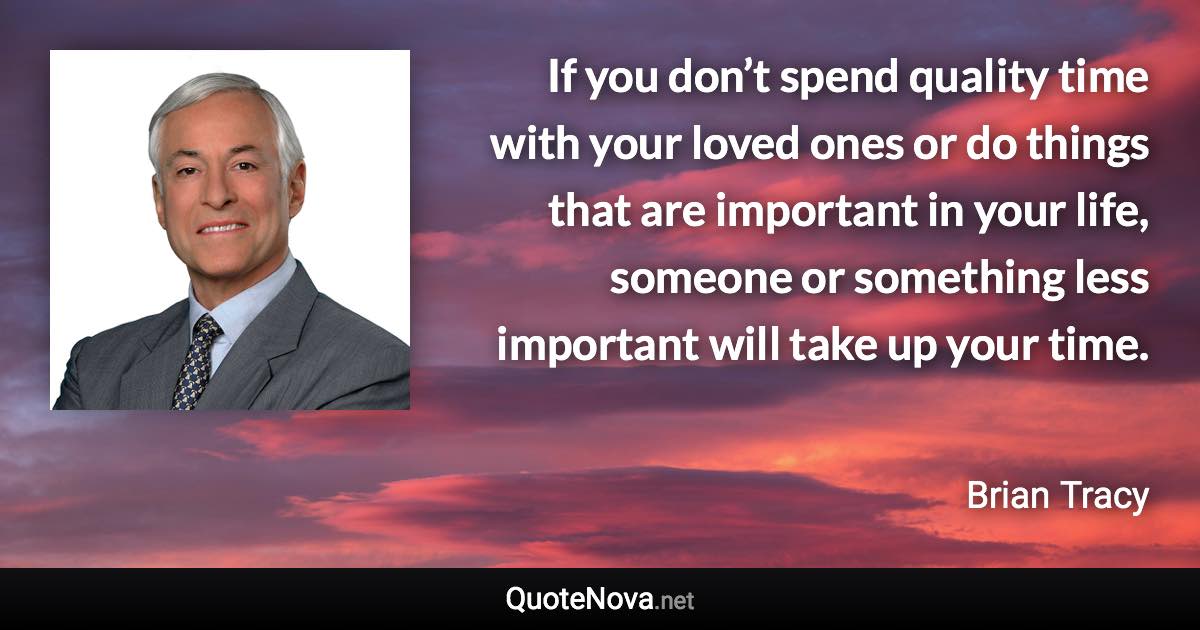 If you don’t spend quality time with your loved ones or do things that are important in your life, someone or something less important will take up your time. - Brian Tracy quote