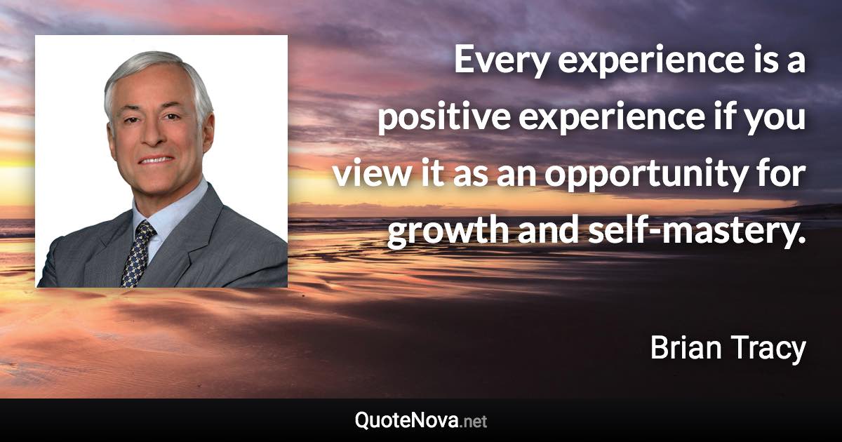 Every experience is a positive experience if you view it as an opportunity for growth and self-mastery. - Brian Tracy quote