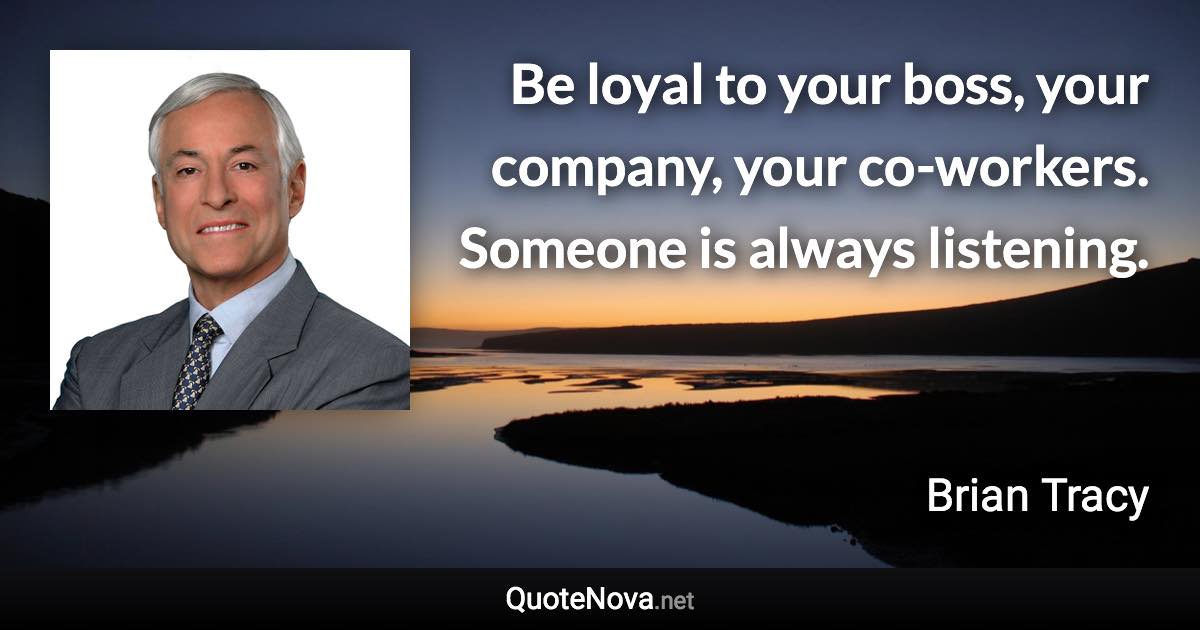 Be loyal to your boss, your company, your co-workers. Someone is always listening. - Brian Tracy quote