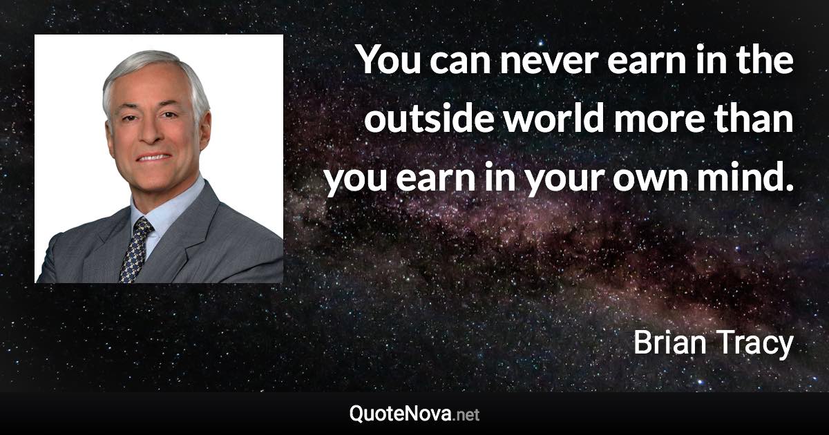 You can never earn in the outside world more than you earn in your own mind. - Brian Tracy quote