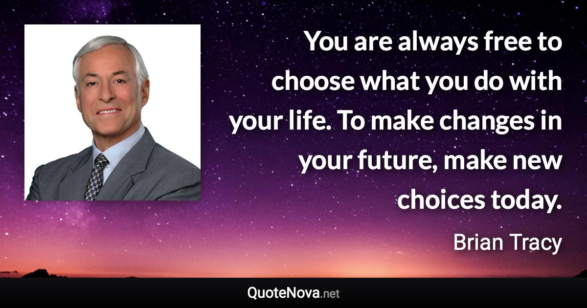 You are always free to choose what you do with your life. To make changes in your future, make new choices today. - Brian Tracy quote