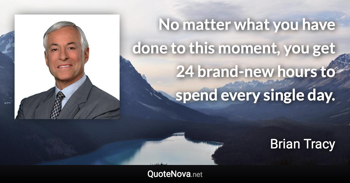 No matter what you have done to this moment, you get 24 brand-new hours to spend every single day. - Brian Tracy quote