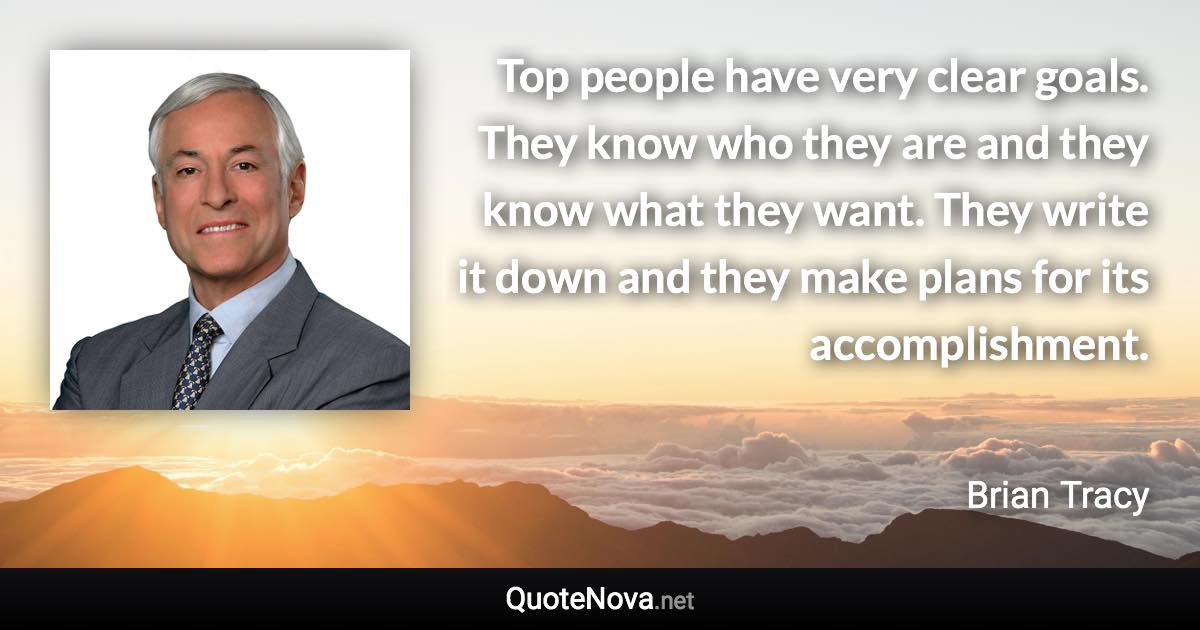 Top people have very clear goals. They know who they are and they know what they want. They write it down and they make plans for its accomplishment. - Brian Tracy quote