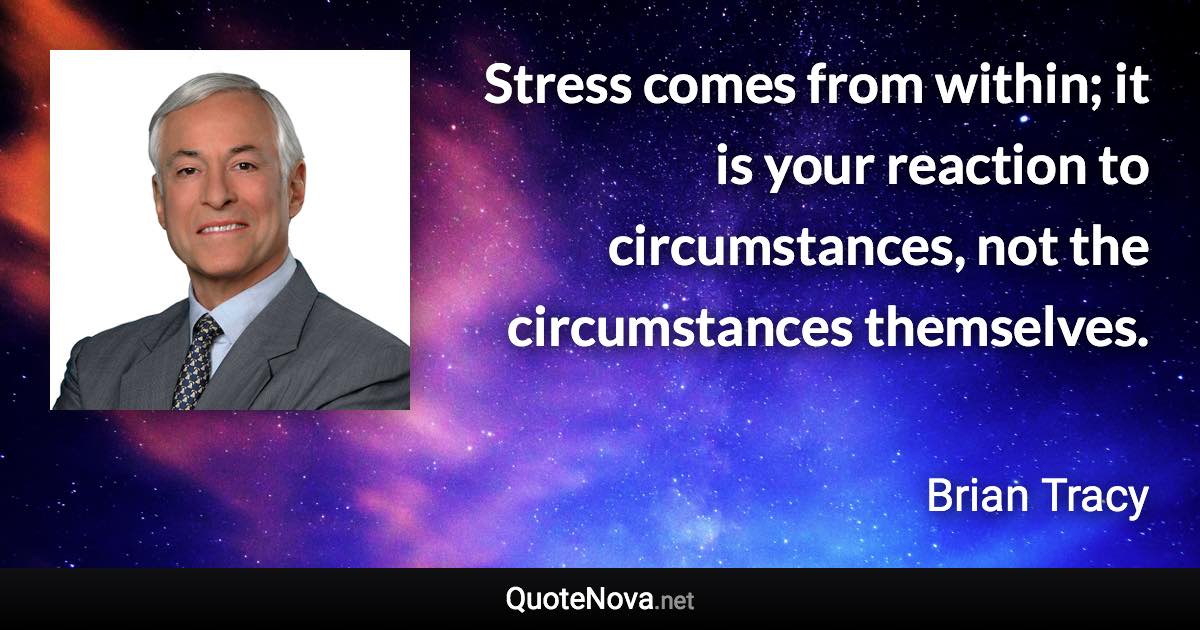 Stress comes from within; it is your reaction to circumstances, not the circumstances themselves. - Brian Tracy quote