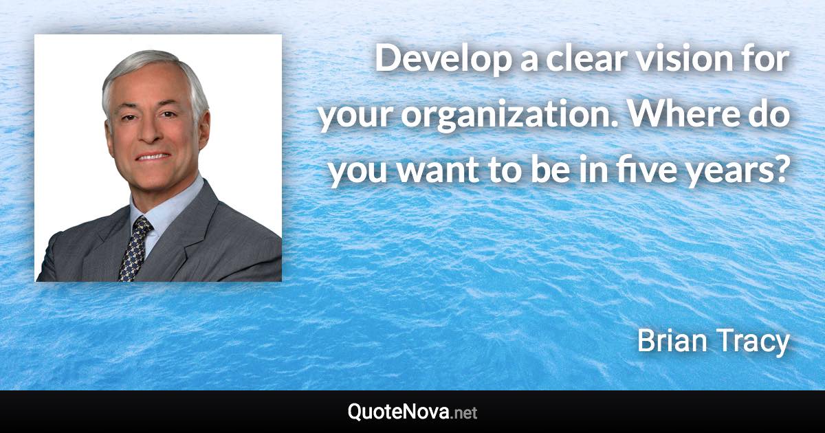 Develop a clear vision for your organization. Where do you want to be in five years? - Brian Tracy quote