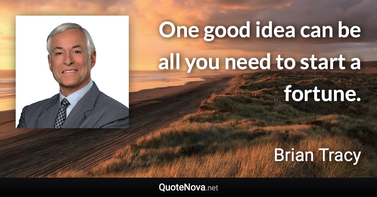 One good idea can be all you need to start a fortune. - Brian Tracy quote