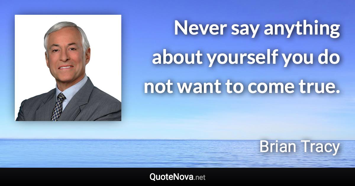 Never say anything about yourself you do not want to come true. - Brian Tracy quote
