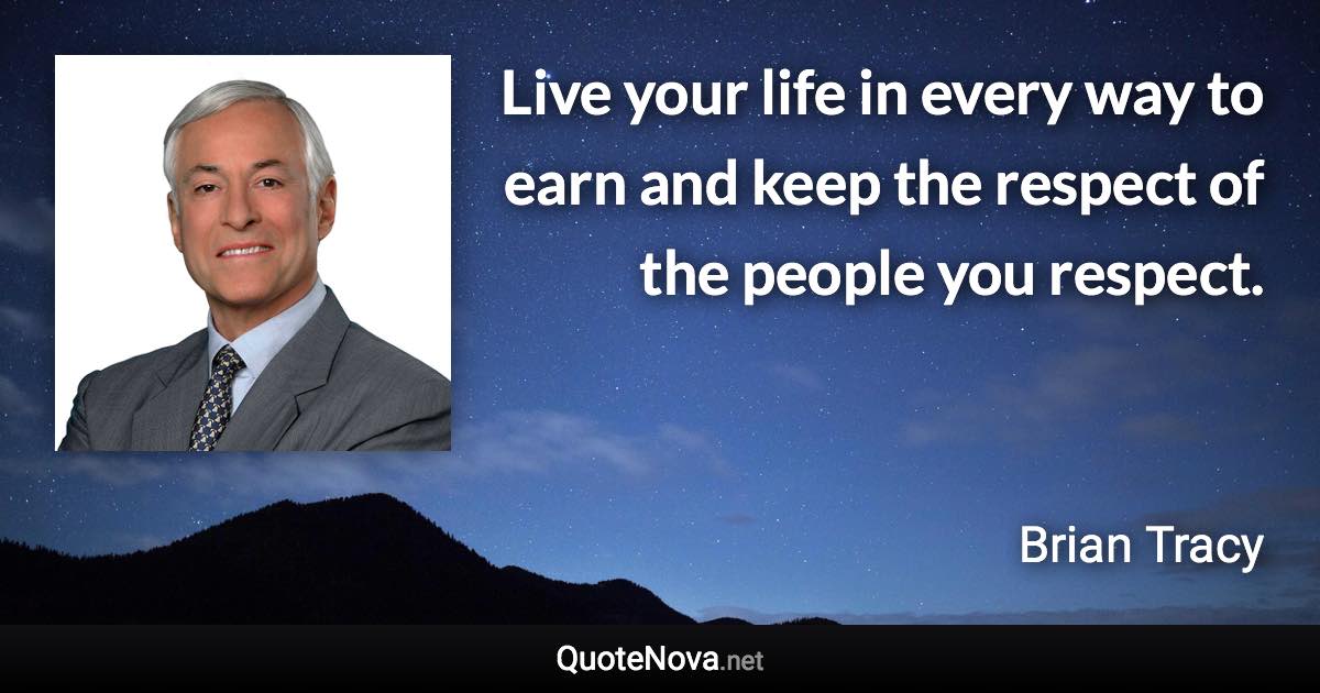 Live your life in every way to earn and keep the respect of the people you respect. - Brian Tracy quote