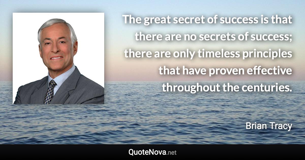 The great secret of success is that there are no secrets of success; there are only timeless principles that have proven effective throughout the centuries. - Brian Tracy quote