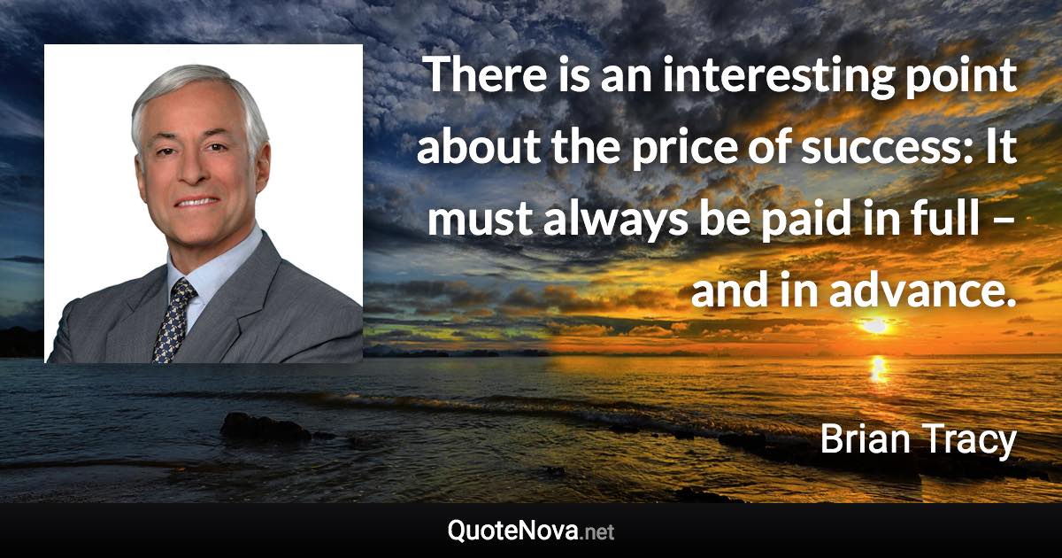 There is an interesting point about the price of success: It must always be paid in full – and in advance. - Brian Tracy quote