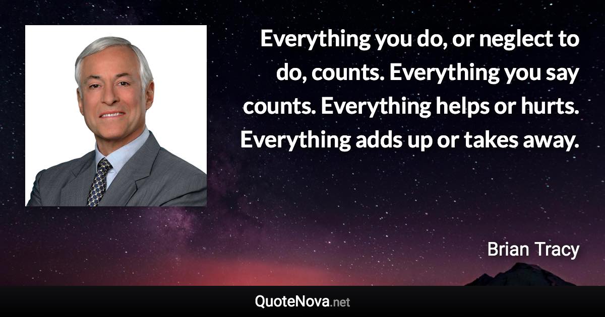 Everything you do, or neglect to do, counts. Everything you say counts. Everything helps or hurts. Everything adds up or takes away. - Brian Tracy quote