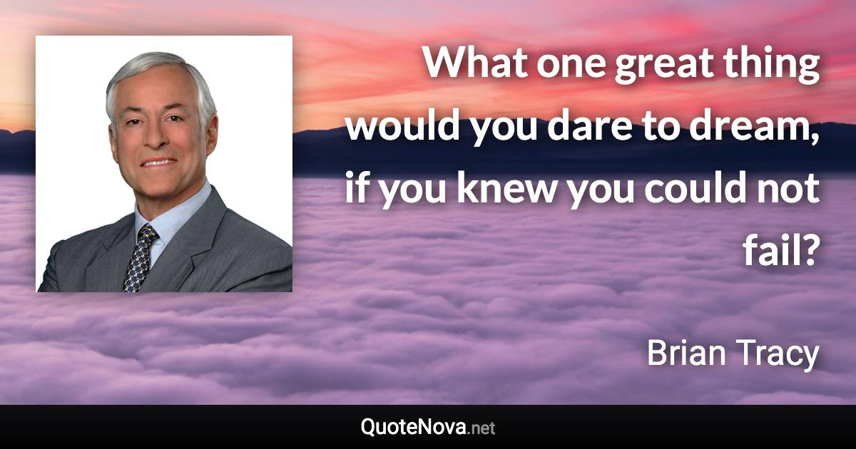 What one great thing would you dare to dream, if you knew you could not fail? - Brian Tracy quote