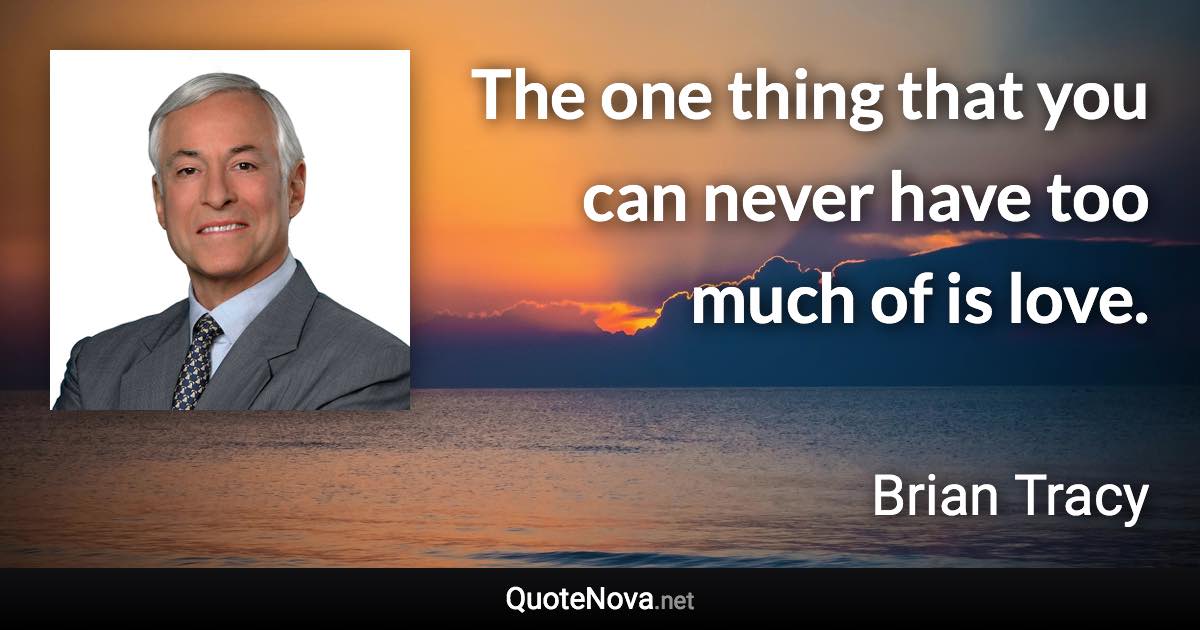 The one thing that you can never have too much of is love. - Brian Tracy quote