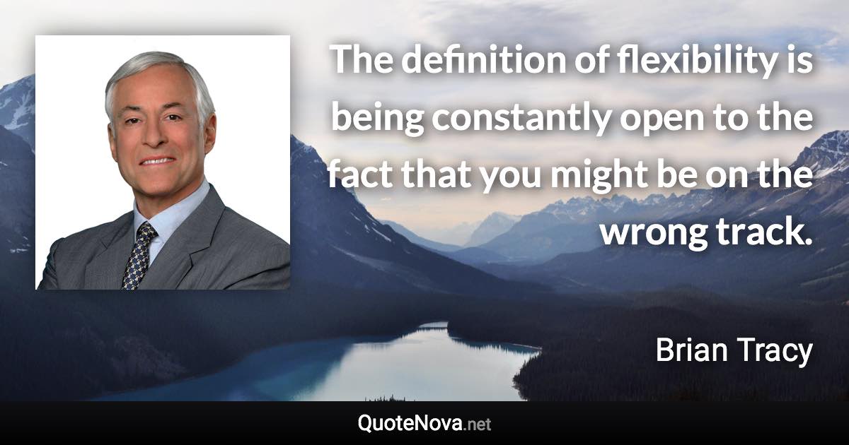 The definition of flexibility is being constantly open to the fact that you might be on the wrong track. - Brian Tracy quote