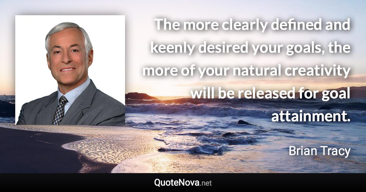 The more clearly defined and keenly desired your goals, the more of your natural creativity will be released for goal attainment. - Brian Tracy quote