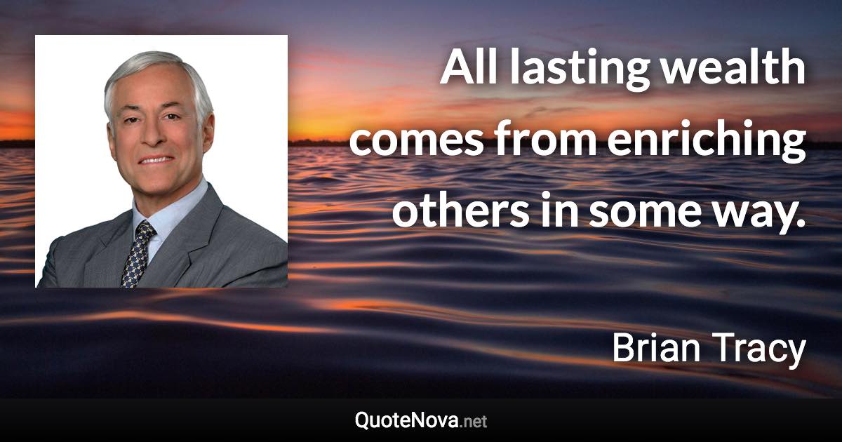 All lasting wealth comes from enriching others in some way. - Brian Tracy quote