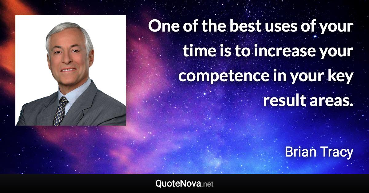 One of the best uses of your time is to increase your competence in your key result areas. - Brian Tracy quote