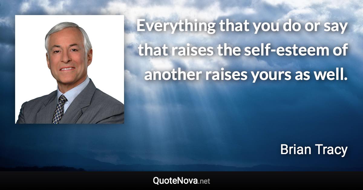 Everything that you do or say that raises the self-esteem of another raises yours as well. - Brian Tracy quote