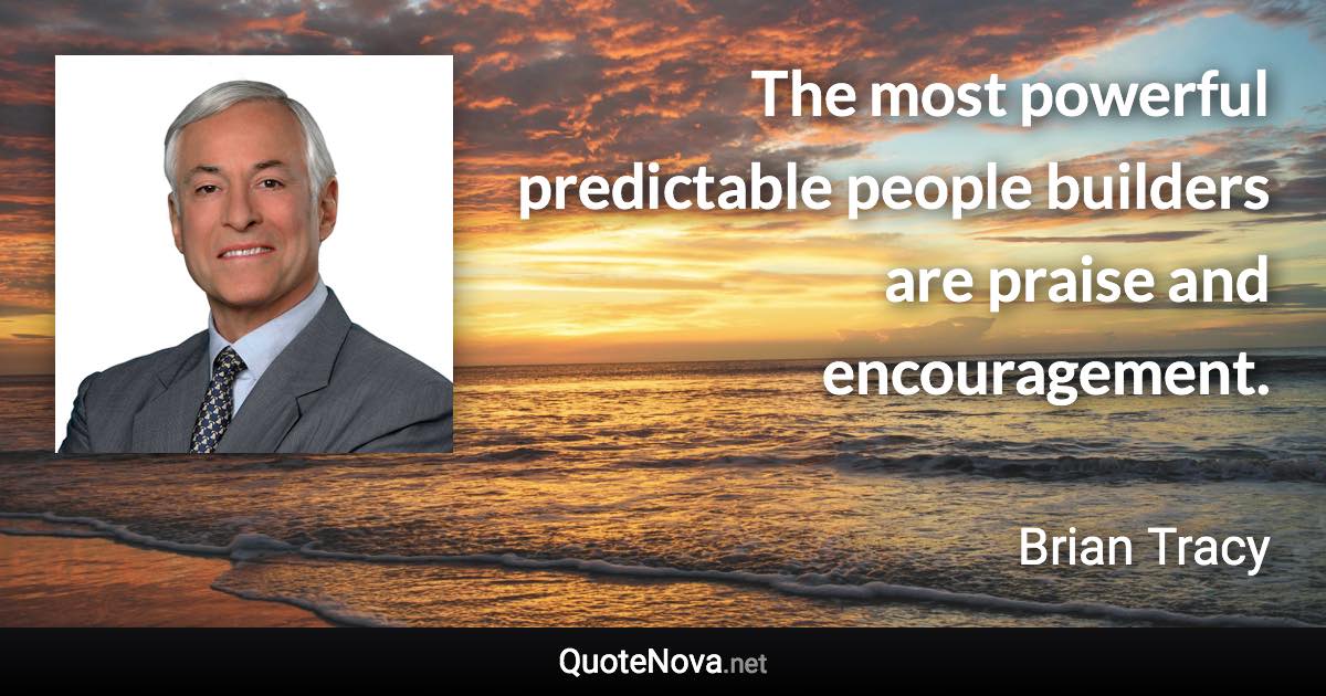 The most powerful predictable people builders are praise and encouragement. - Brian Tracy quote