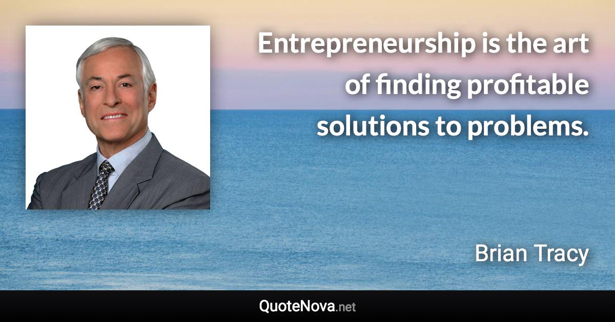 Entrepreneurship is the art of finding profitable solutions to problems. - Brian Tracy quote