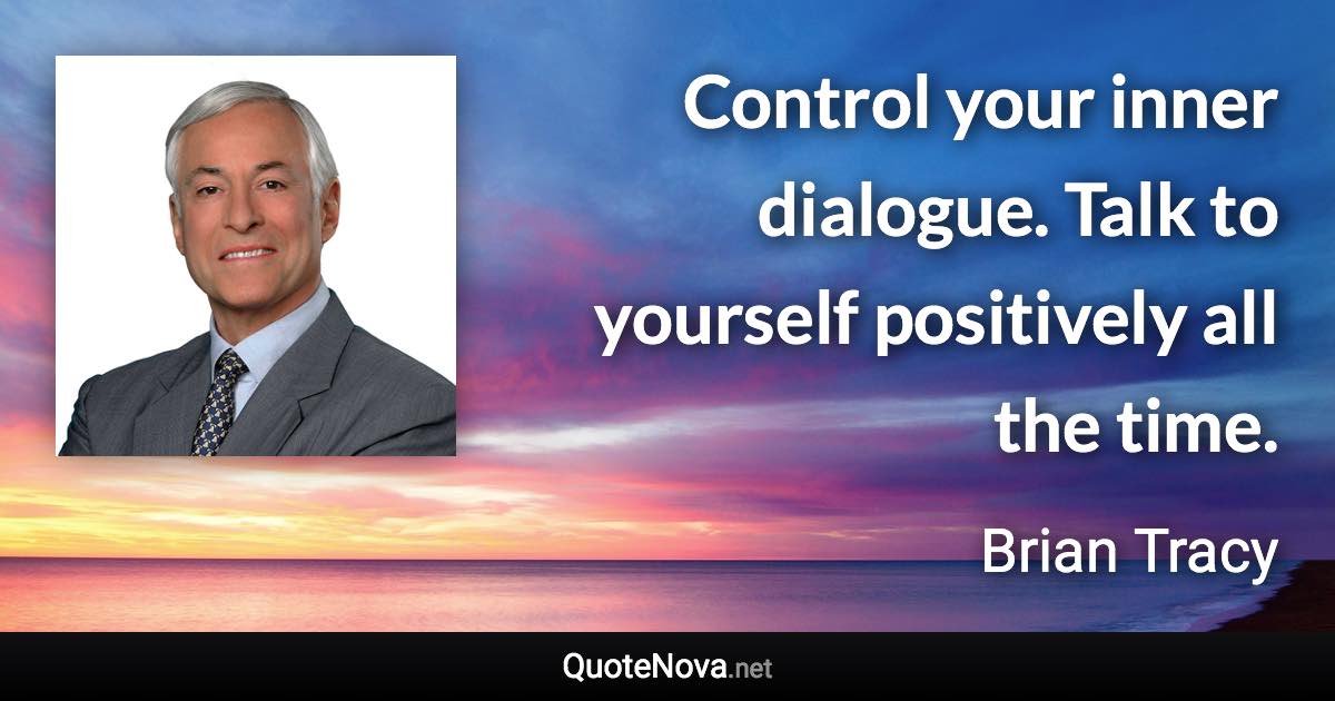 Control your inner dialogue. Talk to yourself positively all the time. - Brian Tracy quote