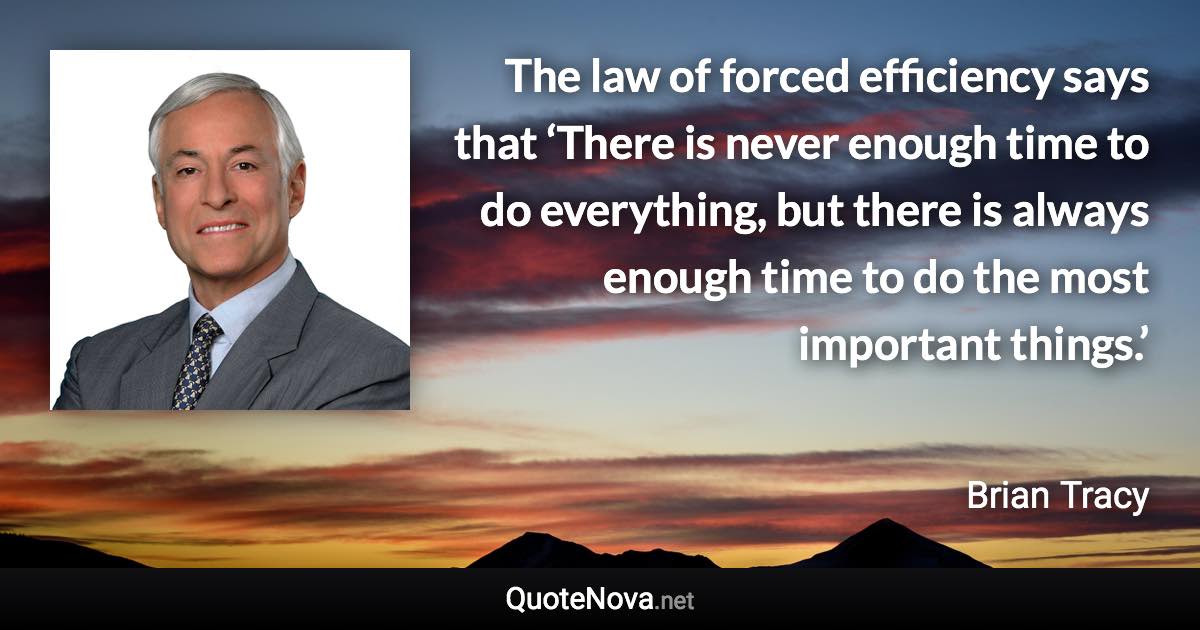 The law of forced efficiency says that ‘There is never enough time to do everything, but there is always enough time to do the most important things.’ - Brian Tracy quote